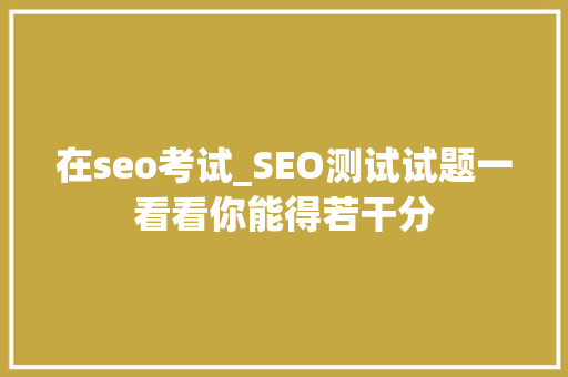 在seo考试_SEO测试试题一看看你能得若干分 在seo考试_SEO测试试题一看看你能得若干分 网站建设公司