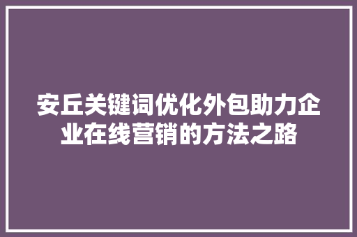 安丘关键词优化外包助力企业在线营销的方法之路 SEO关键词