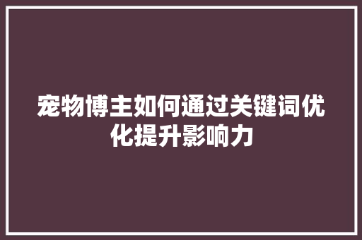 宠物博主如何通过关键词优化提升影响力 必应SEO