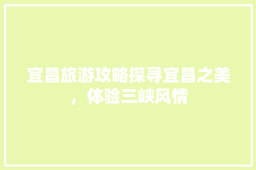 宜昌旅游攻略探寻宜昌之美，体验三峡风情 百度SEO