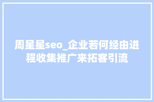 周星星seo_企业若何经由进程收集推广来拓客引流 周星星seo_企业若何经由进程收集推广来拓客引流 网站建设公司