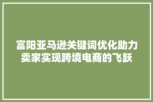 富阳亚马逊关键词优化助力卖家实现跨境电商的飞跃 神马SEO