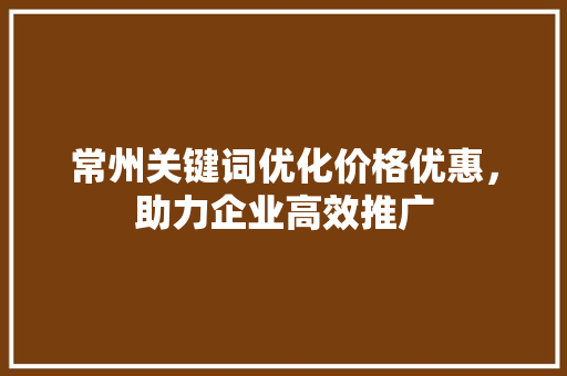 常州关键词优化价格优惠，助力企业高效推广 神马SEO