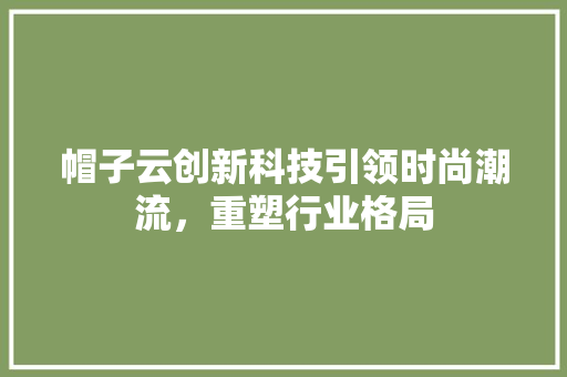 帽子云创新科技引领时尚潮流，重塑行业格局 搜狗SEO