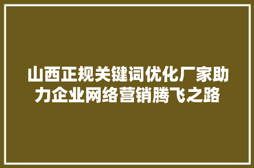 山西正规关键词优化厂家助力企业网络营销腾飞之路 网站建设公司