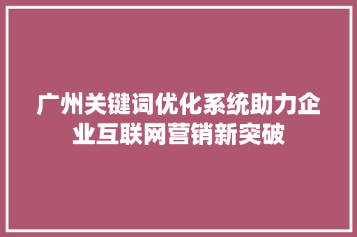 广州关键词优化系统助力企业互联网营销新突破 SEO关键词