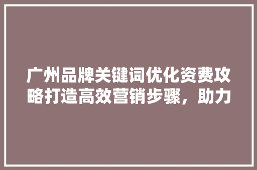 广州品牌关键词优化资费攻略打造高效营销步骤，助力企业腾飞 必应SEO