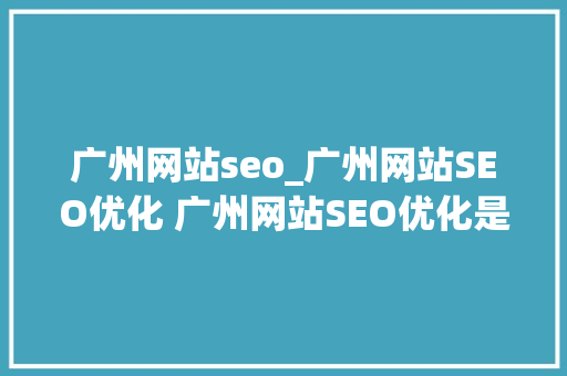 广州网站seo_广州网站SEO优化 广州网站SEO优化是经由进程一系列操作 广州网站seo_广州网站SEO优化 广州网站SEO优化是经由进程一系列操作 网站建设公司