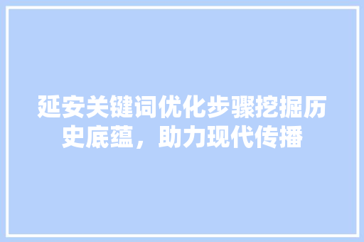 延安关键词优化步骤挖掘历史底蕴，助力现代传播 必应SEO