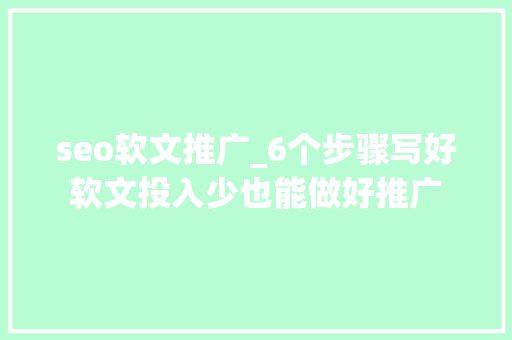 seo软文推广_6个步骤写好软文投入少也能做好推广 seo软文推广_6个步骤写好软文投入少也能做好推广 搜狗SEO