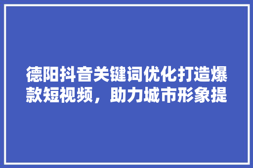 德阳抖音关键词优化打造爆款短视频，助力城市形象提升 SEO关键词