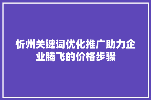 忻州关键词优化推广助力企业腾飞的价格步骤 百度SEO