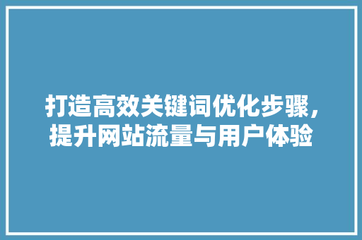 打造高效关键词优化步骤，提升网站流量与用户体验 必应SEO