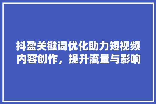 抖盈关键词优化助力短视频内容创作，提升流量与影响力 神马SEO