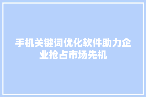 手机关键词优化软件助力企业抢占市场先机 搜狗SEO