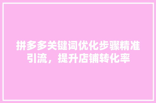 拼多多关键词优化步骤精准引流，提升店铺转化率