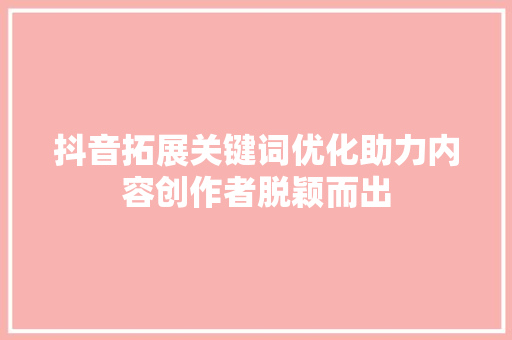 抖音拓展关键词优化助力内容创作者脱颖而出 神马SEO