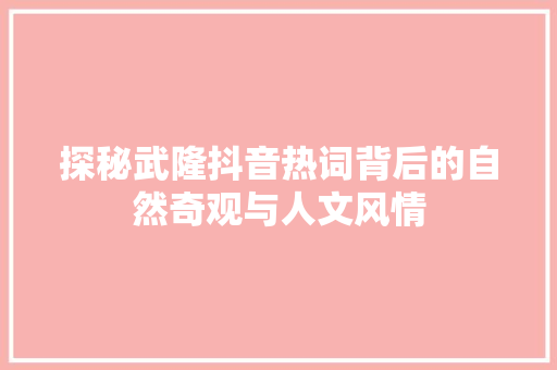 探秘武隆抖音热词背后的自然奇观与人文风情 必应SEO