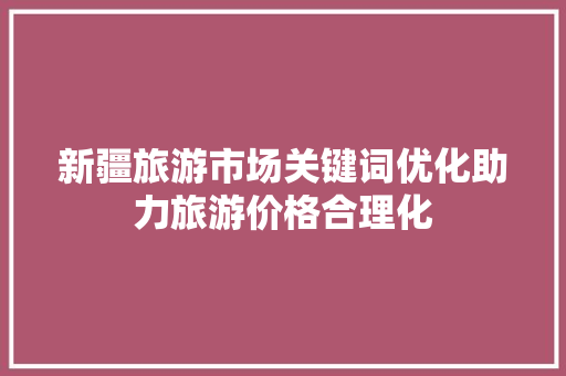 新疆旅游市场关键词优化助力旅游价格合理化 必应SEO