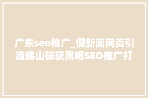 广东seo推广_假新闻网页引流佛山破获黑帽SEO推广打赌黑产案抓获72人 广东seo推广_假新闻网页引流佛山破获黑帽SEO推广打赌黑产案抓获72人 神马SEO