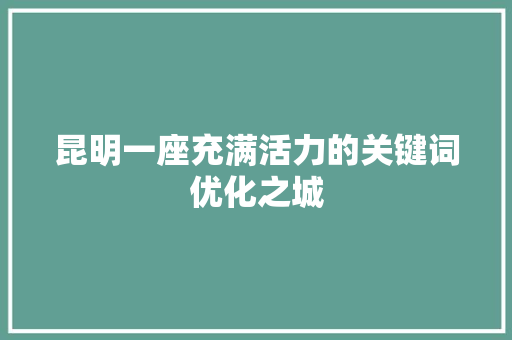 昆明一座充满活力的关键词优化之城 必应SEO