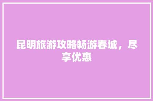 昆明旅游攻略畅游春城，尽享优惠 搜狗SEO