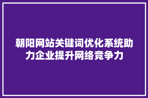 朝阳网站关键词优化系统助力企业提升网络竞争力 搜狗SEO
