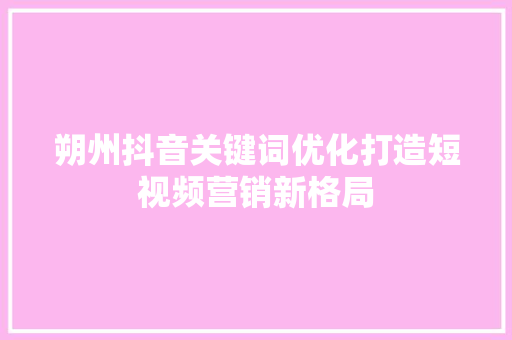 朔州抖音关键词优化打造短视频营销新格局 SEO关键词