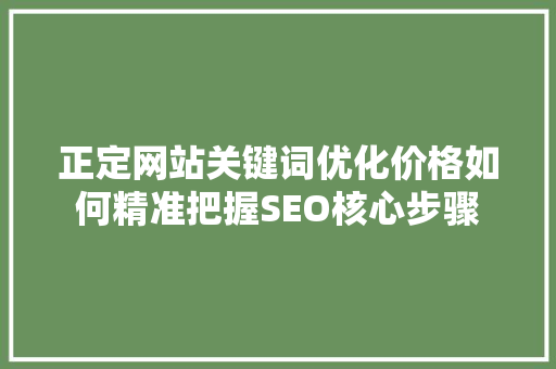 正定网站关键词优化价格如何精准把握SEO核心步骤 搜狗SEO