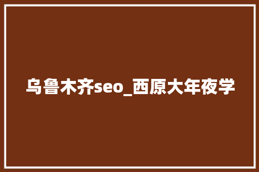 乌鲁木齐seo_西原大年夜学 乌鲁木齐seo_西原大年夜学 搜狗SEO