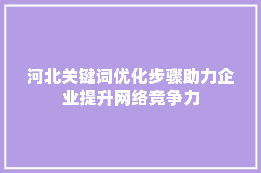 河北关键词优化步骤助力企业提升网络竞争力 网站建设公司