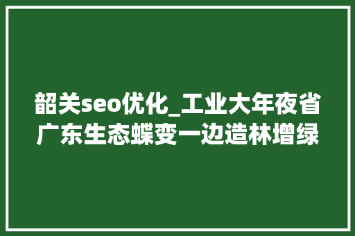 韶关seo优化_工业大年夜省广东生态蝶变一边造林增绿一边以智赋绿