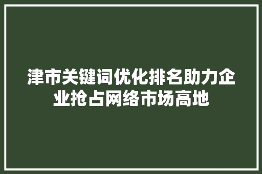 津市关键词优化排名助力企业抢占网络市场高地 百度SEO