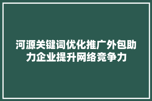 河源关键词优化推广外包助力企业提升网络竞争力