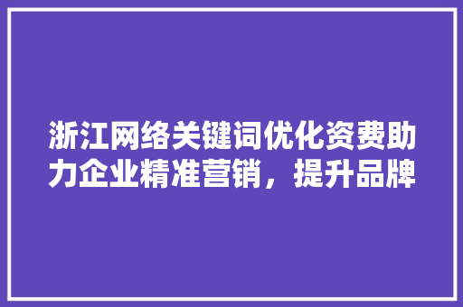 浙江网络关键词优化资费助力企业精准营销，提升品牌影响力 搜狗SEO