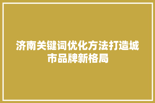 济南关键词优化方法打造城市品牌新格局 必应SEO