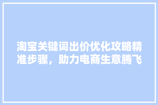 淘宝关键词出价优化攻略精准步骤，助力电商生意腾飞 搜狗SEO