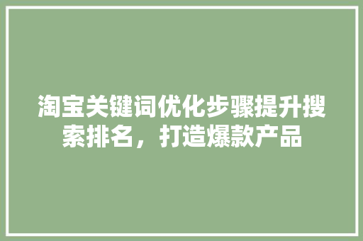 淘宝关键词优化步骤提升搜索排名，打造爆款产品 百度SEO