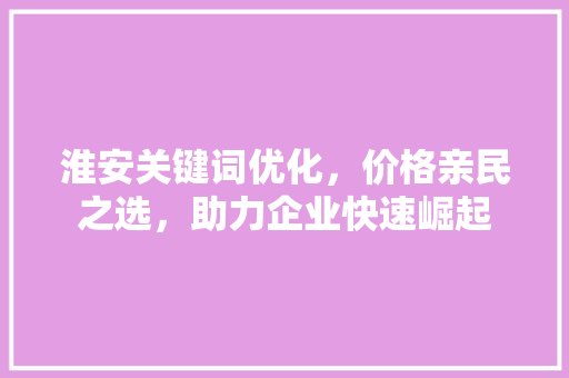 淮安关键词优化，价格亲民之选，助力企业快速崛起 神马SEO