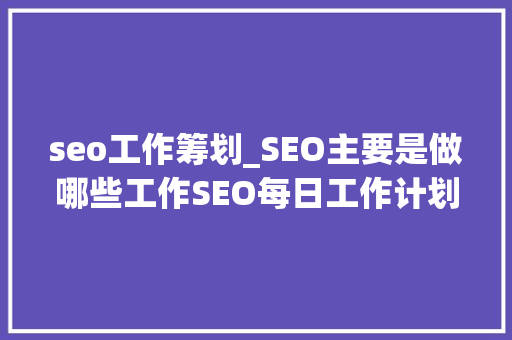 seo工作筹划_SEO主要是做哪些工作SEO每日工作计划安排 seo工作筹划_SEO主要是做哪些工作SEO每日工作计划安排 SEO关键词