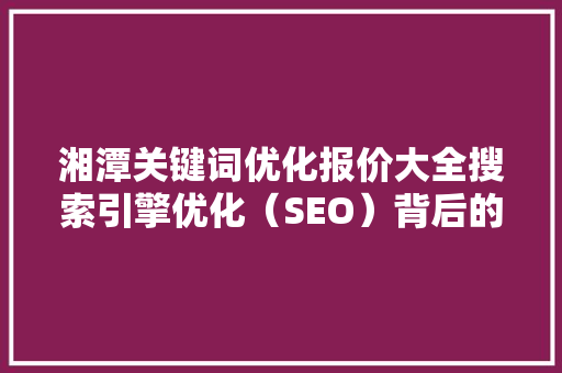 湘潭关键词优化报价大全搜索引擎优化（SEO）背后的价值与步骤 SEO关键词
