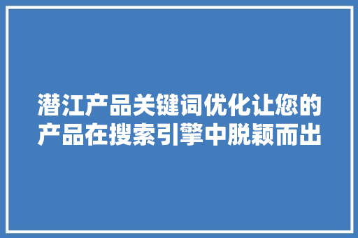 潜江产品关键词优化让您的产品在搜索引擎中脱颖而出 必应SEO