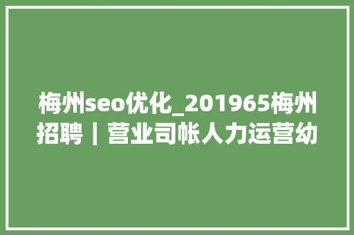梅州seo优化_201965梅州招聘｜营业司帐人力运营幼师等 梅州seo优化_201965梅州招聘｜营业司帐人力运营幼师等 SEO关键词