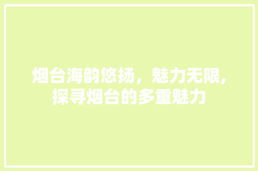 烟台海韵悠扬，魅力无限,探寻烟台的多重魅力 搜狗SEO