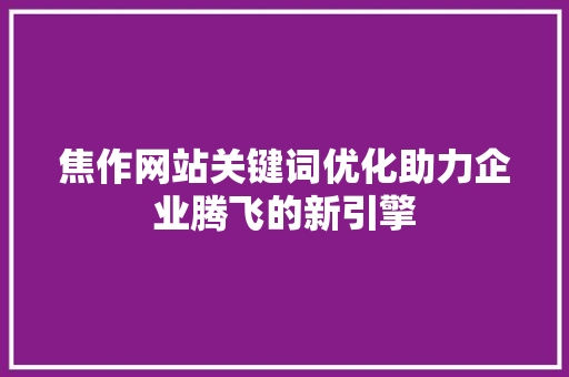 焦作网站关键词优化助力企业腾飞的新引擎 神马SEO