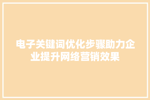 电子关键词优化步骤助力企业提升网络营销效果 百度SEO