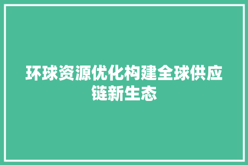 环球资源优化构建全球供应链新生态 搜狗SEO