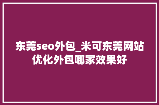 东莞seo外包_米可东莞网站优化外包哪家效果好 东莞seo外包_米可东莞网站优化外包哪家效果好 网站建设公司