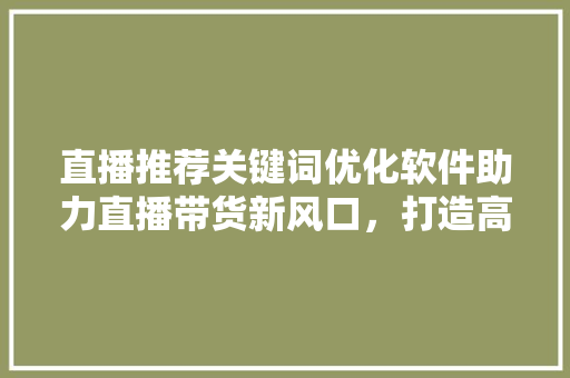 直播推荐关键词优化软件助力直播带货新风口，打造高效营销步骤 必应SEO