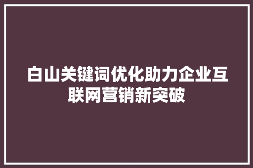 白山关键词优化助力企业互联网营销新突破 搜狗SEO